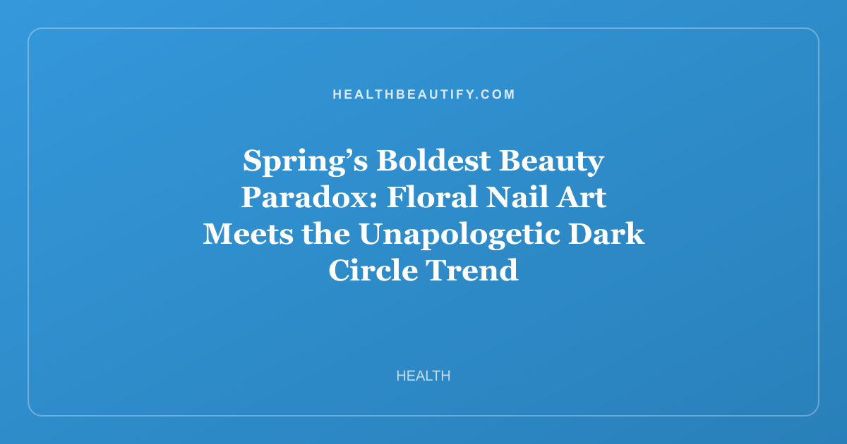 Spring’s Boldest Beauty Paradox: Floral Nail Art Meets the Unapologetic Dark Circle Trend