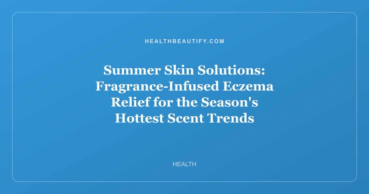 Summer Skin Solutions: Fragrance-Infused Eczema Relief for the Season's Hottest Scent Trends