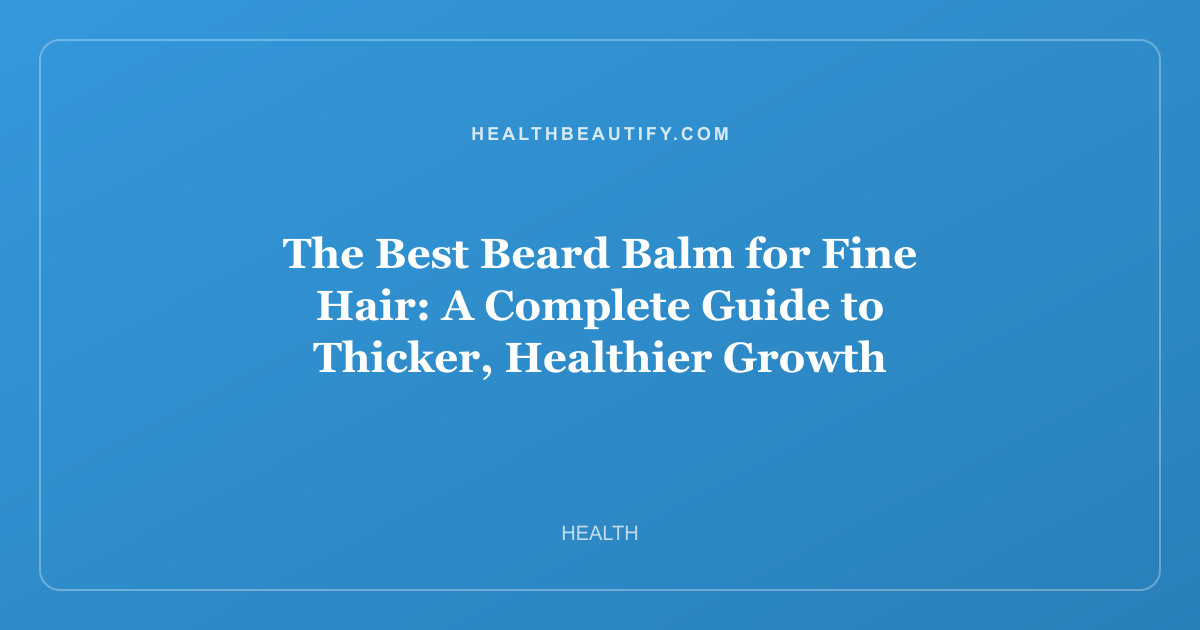 The Best Beard Balm for Fine Hair: A Complete Guide to Thicker, Healthier Growth