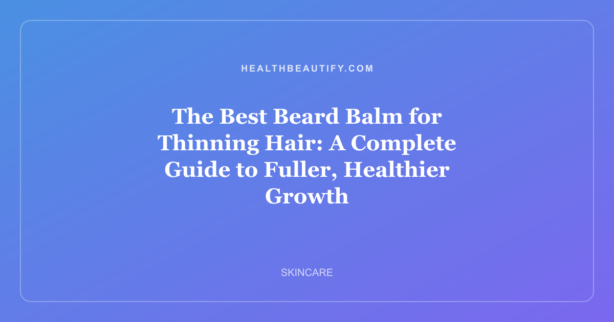 The Best Beard Balm for Thinning Hair: A Complete Guide to Fuller, Healthier Growth