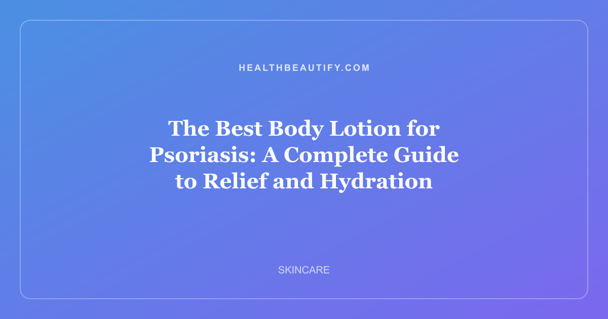 The Best Body Lotion for Psoriasis: A Complete Guide to Relief and Hydration