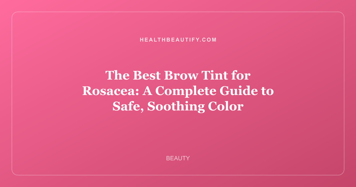 The Best Brow Tint for Rosacea: A Complete Guide to Safe, Soothing Color