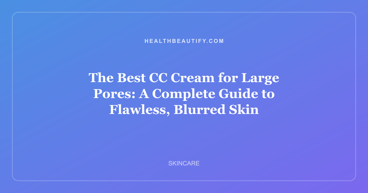 The Best CC Cream for Large Pores: A Complete Guide to Flawless, Blurred Skin