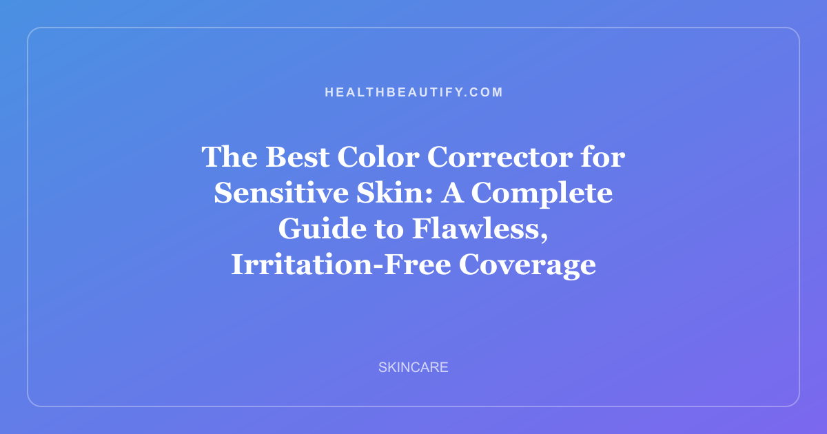 The Best Color Corrector for Sensitive Skin: A Complete Guide to Flawless, Irritation-Free Coverage