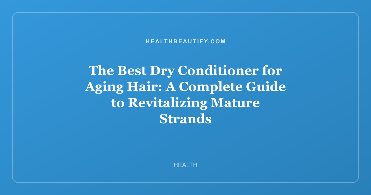 The Best Dry Conditioner for Aging Hair: A Complete Guide to Revitalizing Mature Strands