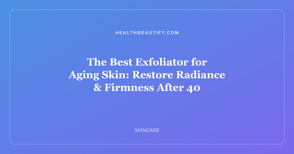 The Best Exfoliator for Aging Skin: Restore Radiance & Firmness After 40