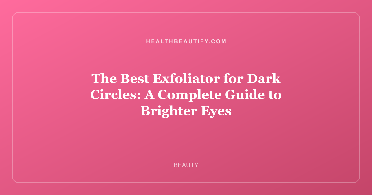 The Best Exfoliator for Dark Circles: A Complete Guide to Brighter Eyes