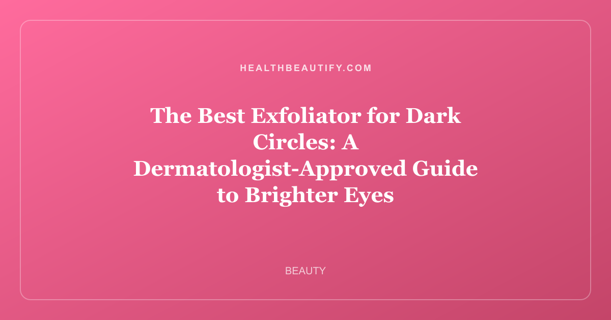 The Best Exfoliator for Dark Circles: A Dermatologist-Approved Guide to Brighter Eyes