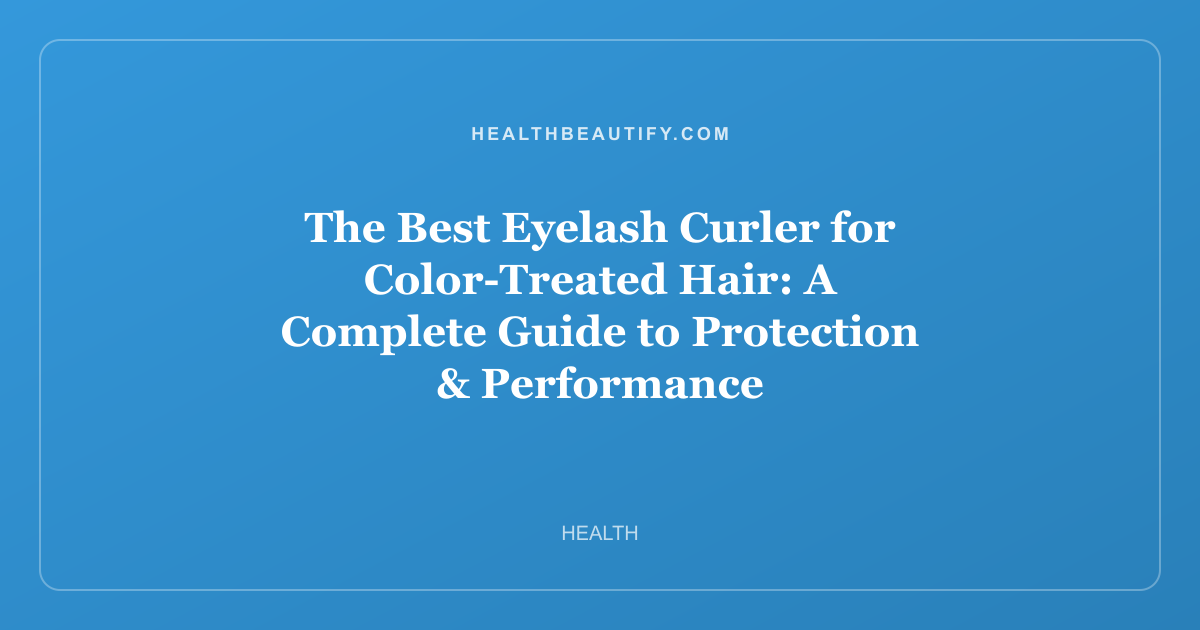 The Best Eyelash Curler for Color-Treated Hair: A Complete Guide to Protection & Performance