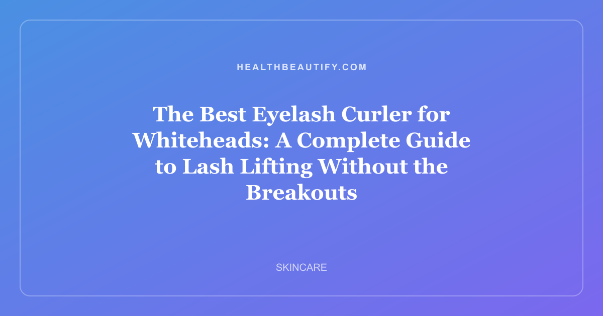 The Best Eyelash Curler for Whiteheads: A Complete Guide to Lash Lifting Without the Breakouts