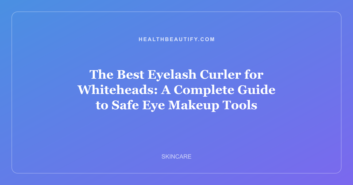 The Best Eyelash Curler for Whiteheads: A Complete Guide to Safe Eye Makeup Tools