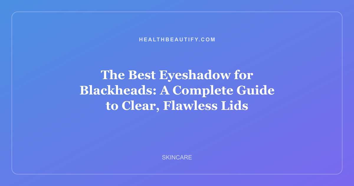The Best Eyeshadow for Blackheads: A Complete Guide to Clear, Flawless Lids