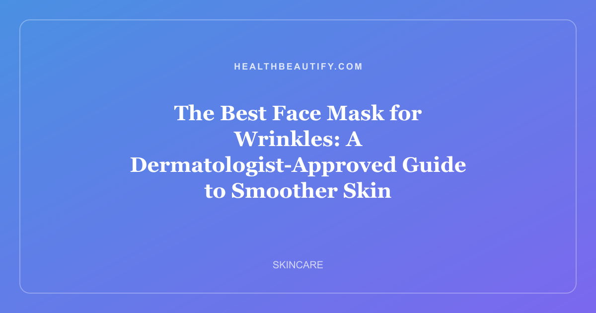 The Best Face Mask for Wrinkles: A Dermatologist-Approved Guide to Smoother Skin