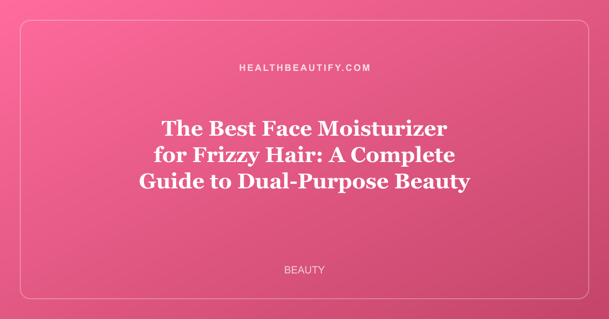 The Best Face Moisturizer for Frizzy Hair: A Complete Guide to Dual-Purpose Beauty