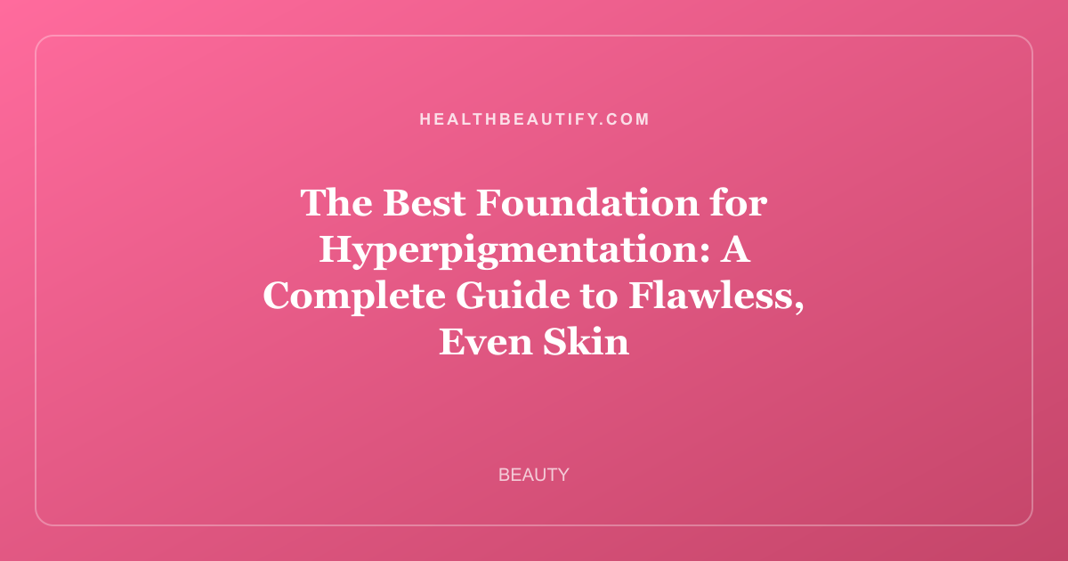 The Best Foundation for Hyperpigmentation: A Complete Guide to Flawless, Even Skin