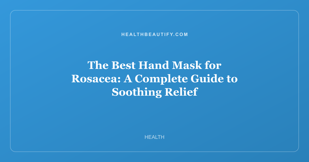 The Best Hand Mask for Rosacea: A Complete Guide to Soothing Relief