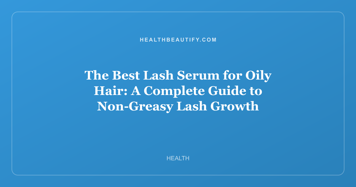 The Best Lash Serum for Oily Hair: A Complete Guide to Non-Greasy Lash Growth