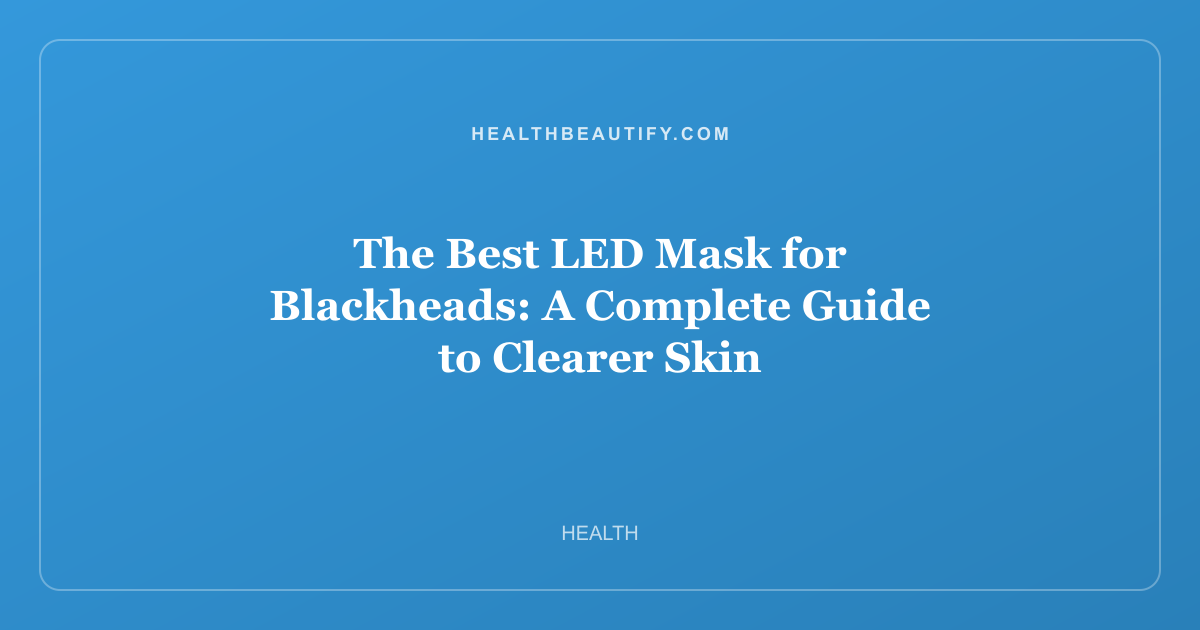 The Best LED Mask for Blackheads: A Complete Guide to Clearer Skin