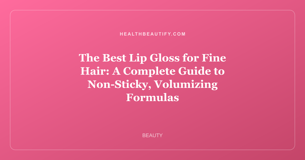 The Best Lip Gloss for Fine Hair: A Complete Guide to Non-Sticky, Volumizing Formulas