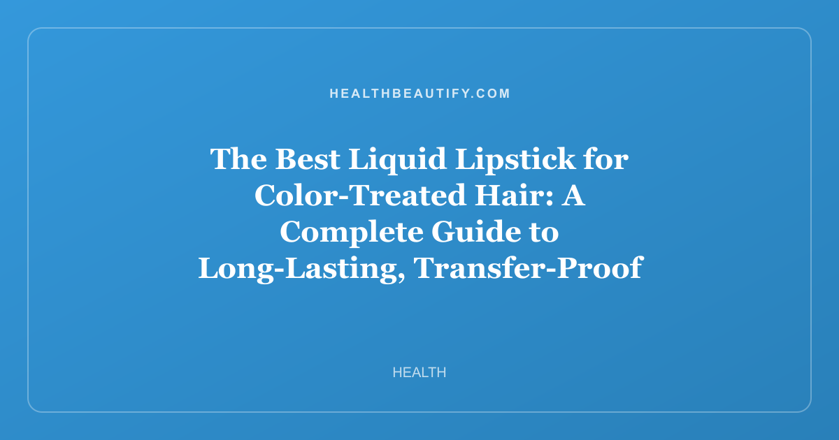 The Best Liquid Lipstick for Color-Treated Hair: A Complete Guide to Long-Lasting, Transfer-Proof Color