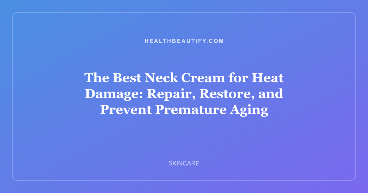 The Best Neck Cream for Heat Damage: Repair, Restore, and Prevent Premature Aging