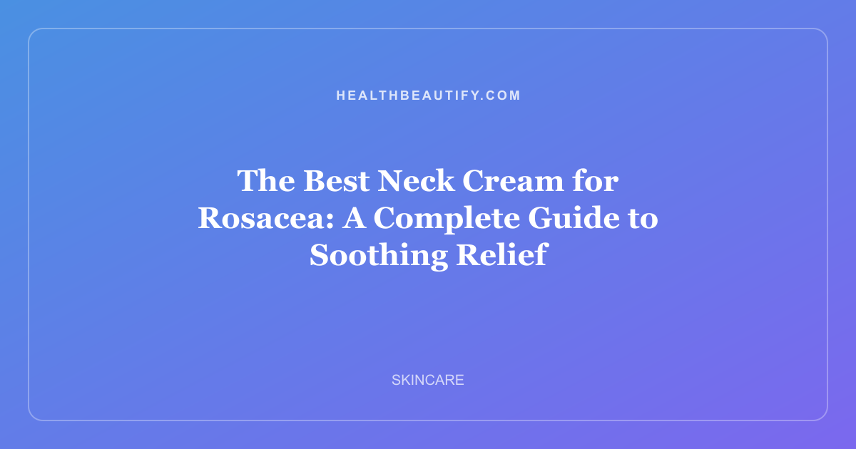 The Best Neck Cream for Rosacea: A Complete Guide to Soothing Relief