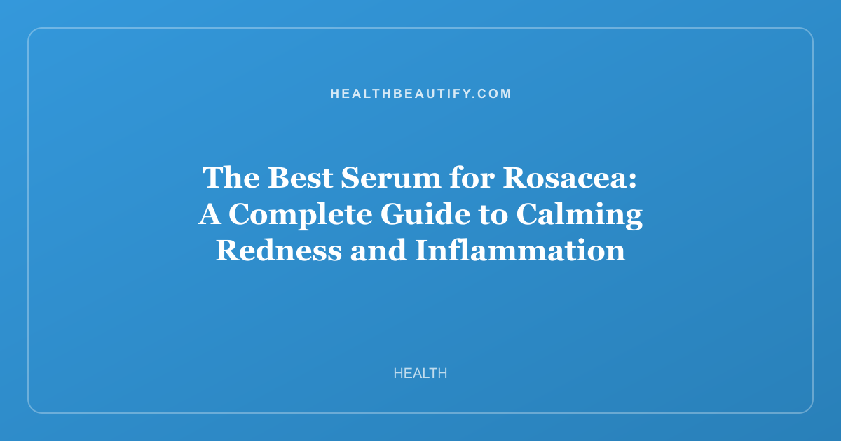The Best Serum for Rosacea: A Complete Guide to Calming Redness and Inflammation