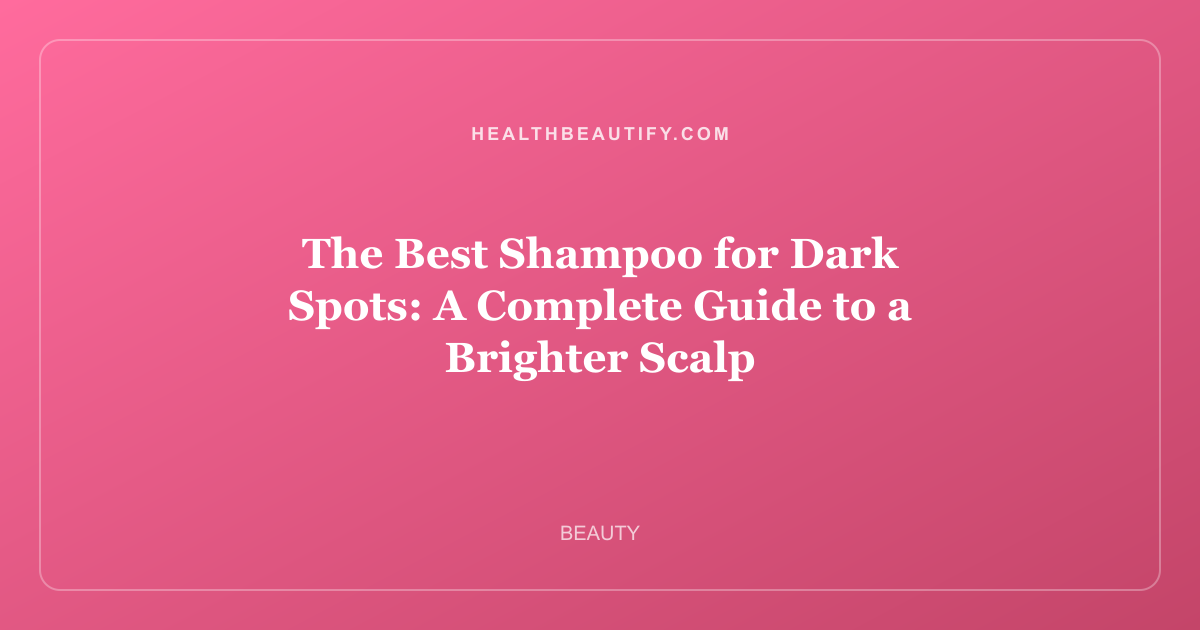 The Best Shampoo for Dark Spots: A Complete Guide to a Brighter Scalp