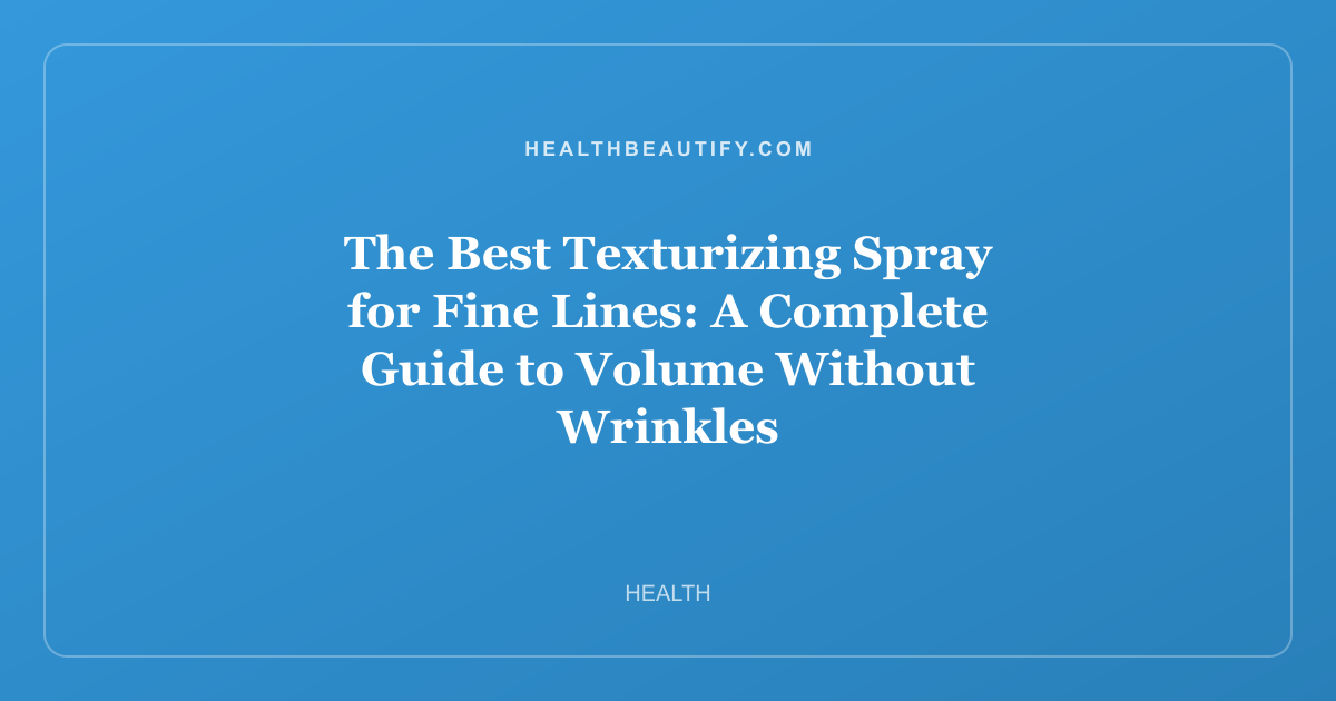 The Best Texturizing Spray for Fine Lines: A Complete Guide to Volume Without Wrinkles