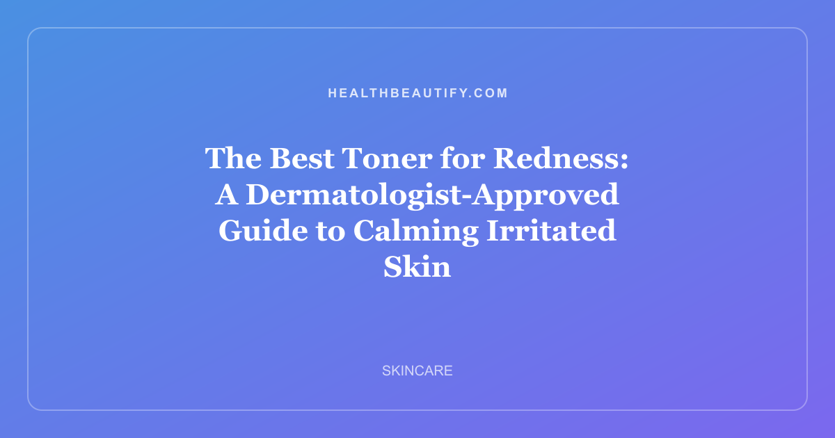 The Best Toner for Redness: A Dermatologist-Approved Guide to Calming Irritated Skin