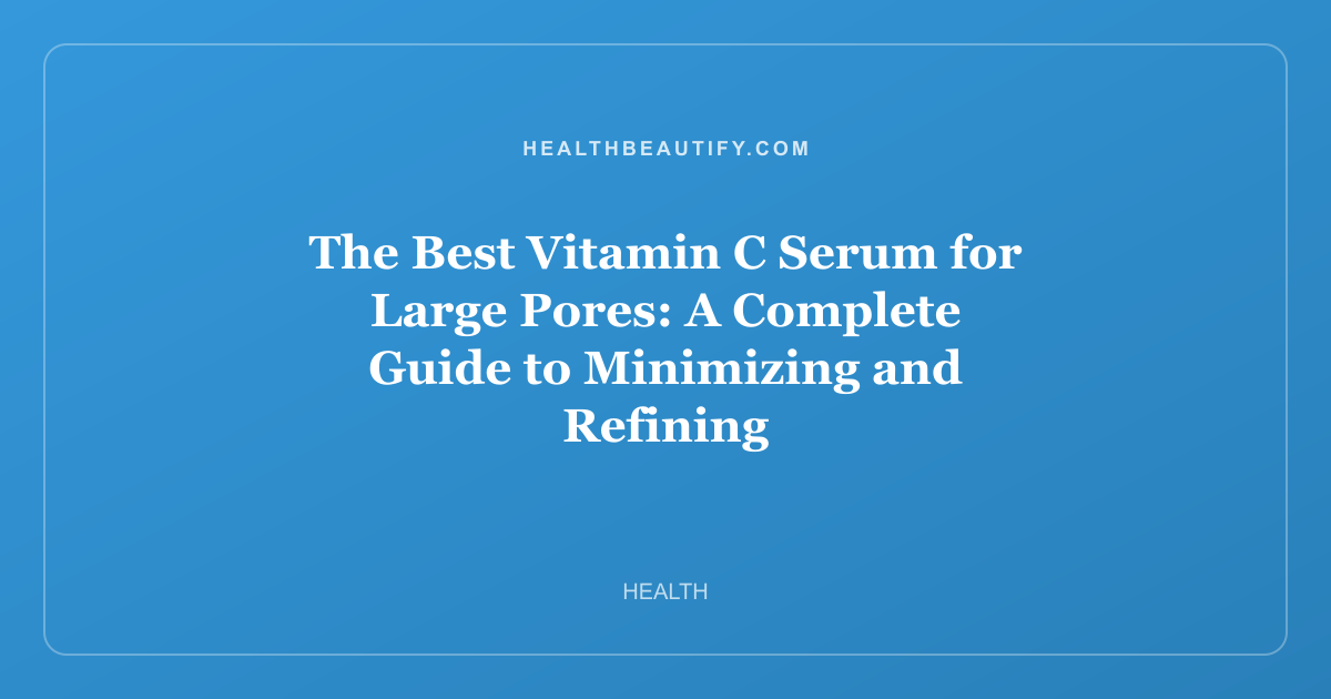 The Best Vitamin C Serum for Large Pores: A Complete Guide to Minimizing and Refining
