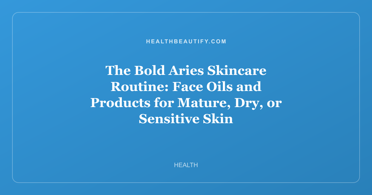 The Bold Aries Skincare Routine: Face Oils and Products for Mature, Dry, or Sensitive Skin