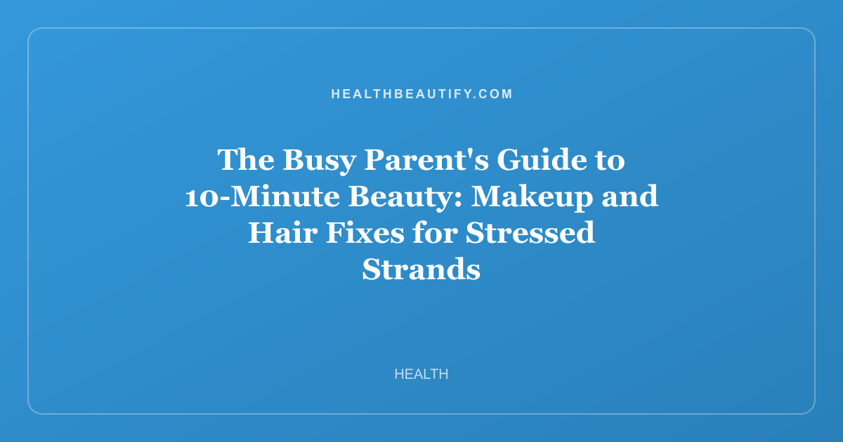 The Busy Parent's Guide to 10-Minute Beauty: Makeup and Hair Fixes for Stressed Strands