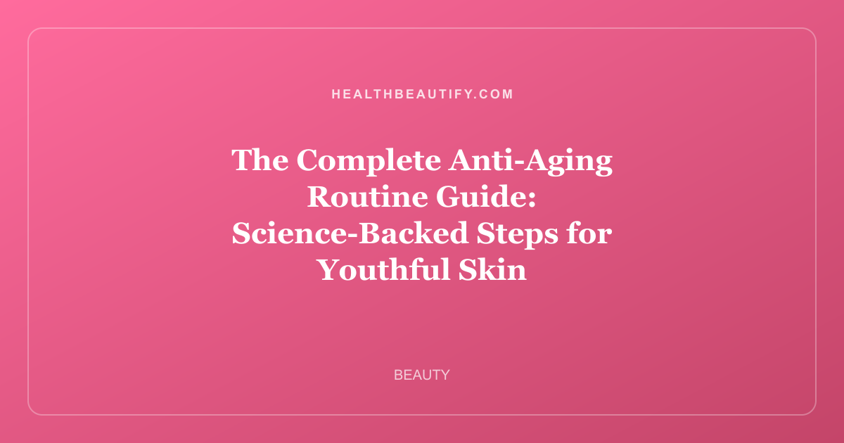The Complete Anti-Aging Routine Guide: Science-Backed Steps for Youthful Skin