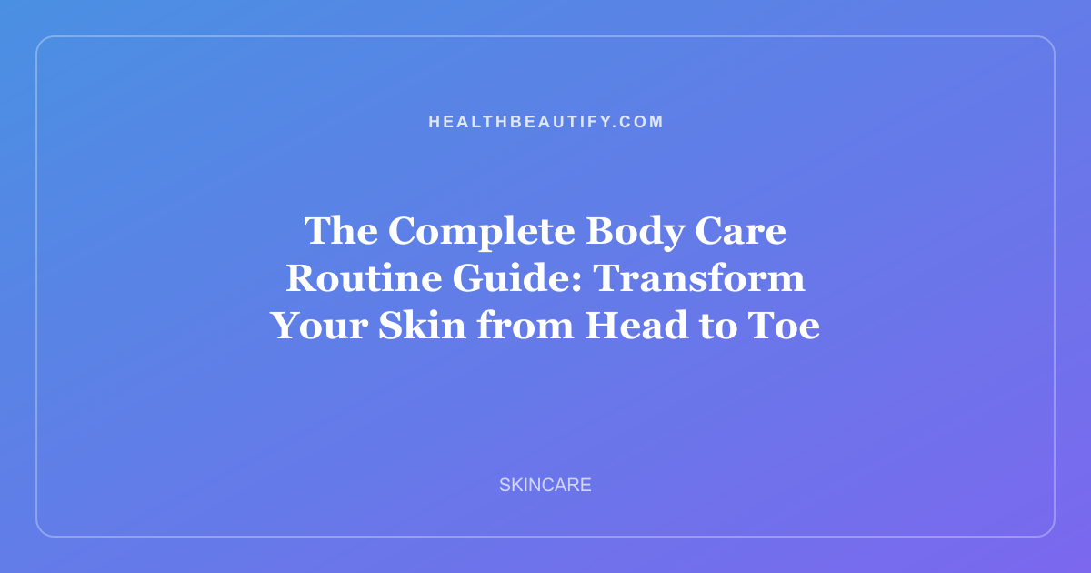 The Complete Body Care Routine Guide: Transform Your Skin from Head to Toe