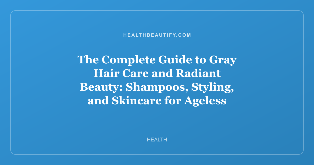 The Complete Guide to Gray Hair Care and Radiant Beauty: Shampoos, Styling, and Skincare for Ageless Glow