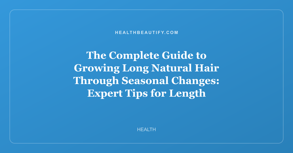 The Complete Guide to Growing Long Natural Hair Through Seasonal Changes: Expert Tips for Length Retention and Skin Health