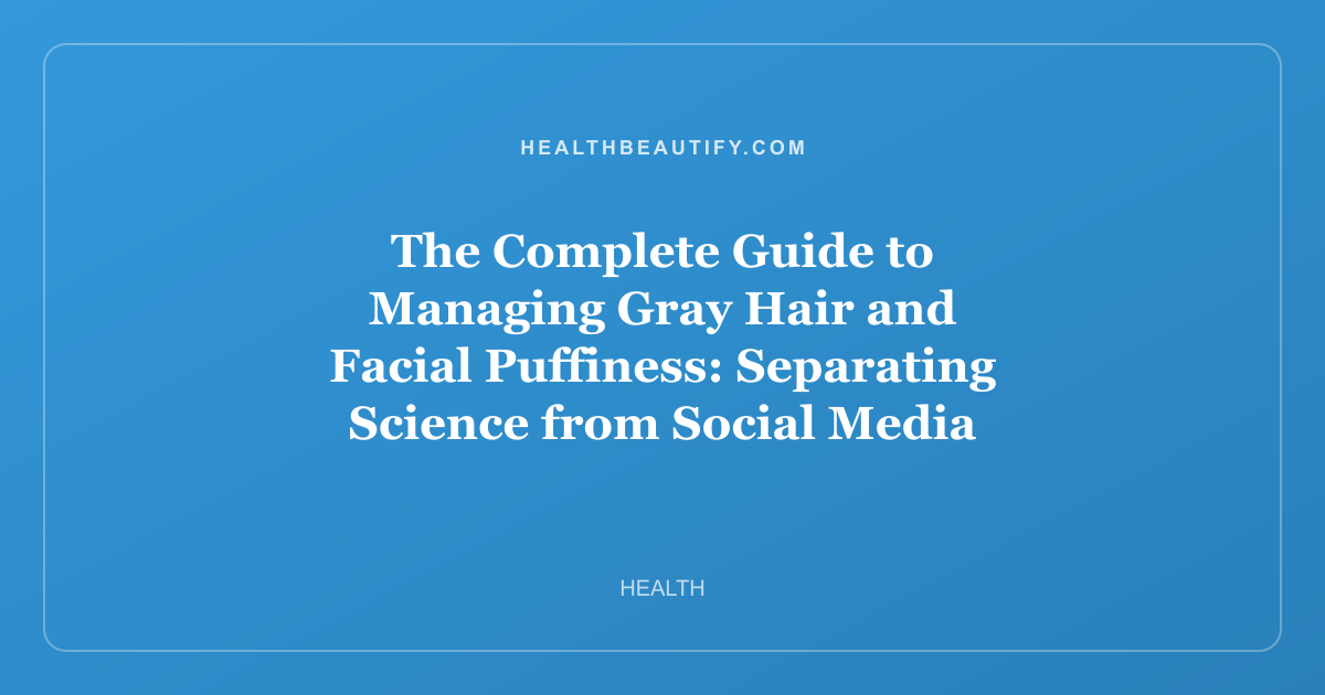 The Complete Guide to Managing Gray Hair and Facial Puffiness: Separating Science from Social Media Myths