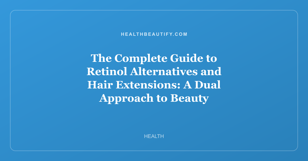 The Complete Guide to Retinol Alternatives and Hair Extensions: A Dual Approach to Beauty Transformation