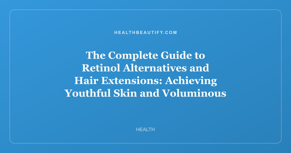 The Complete Guide to Retinol Alternatives and Hair Extensions: Achieving Youthful Skin and Voluminous Hair Without the Irritation