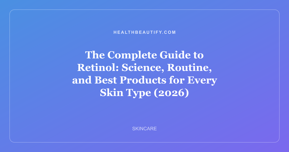 The Complete Guide to Retinol: Complete Overview — Science, Routine, and Best Products for Every Skin Type (2026)