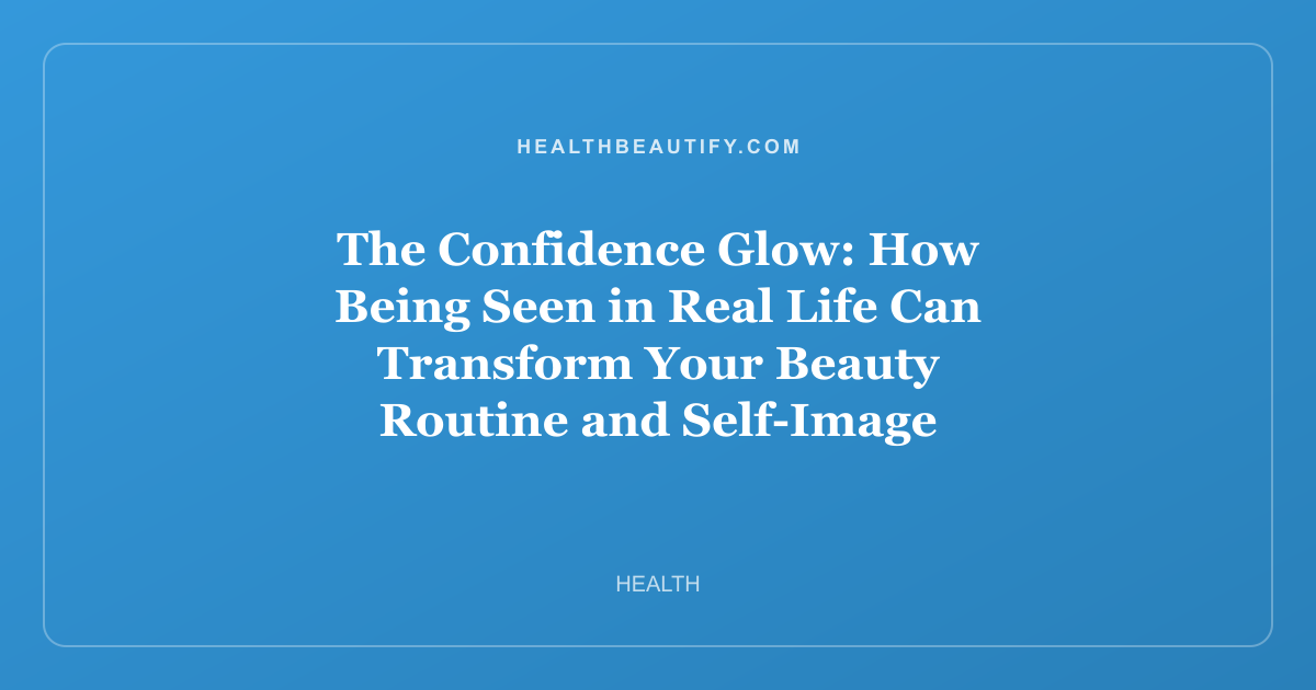 The Confidence Glow: How Being Seen in Real Life Can Transform Your Beauty Routine and Self-Image