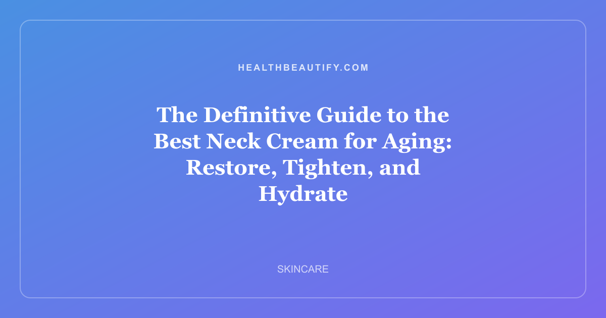 The Definitive Guide to the Best Neck Cream for Aging: Restore, Tighten, and Hydrate
