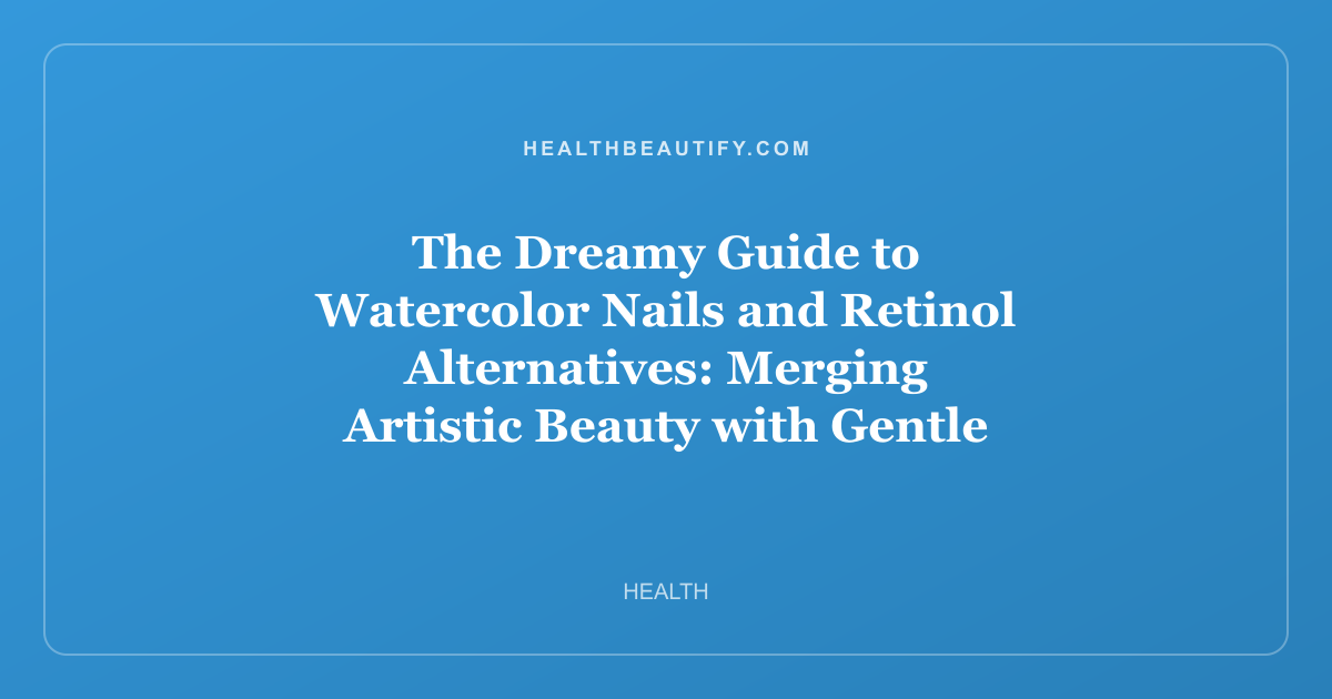 The Dreamy Guide to Watercolor Nails and Retinol Alternatives: Merging Artistic Beauty with Gentle Skincare