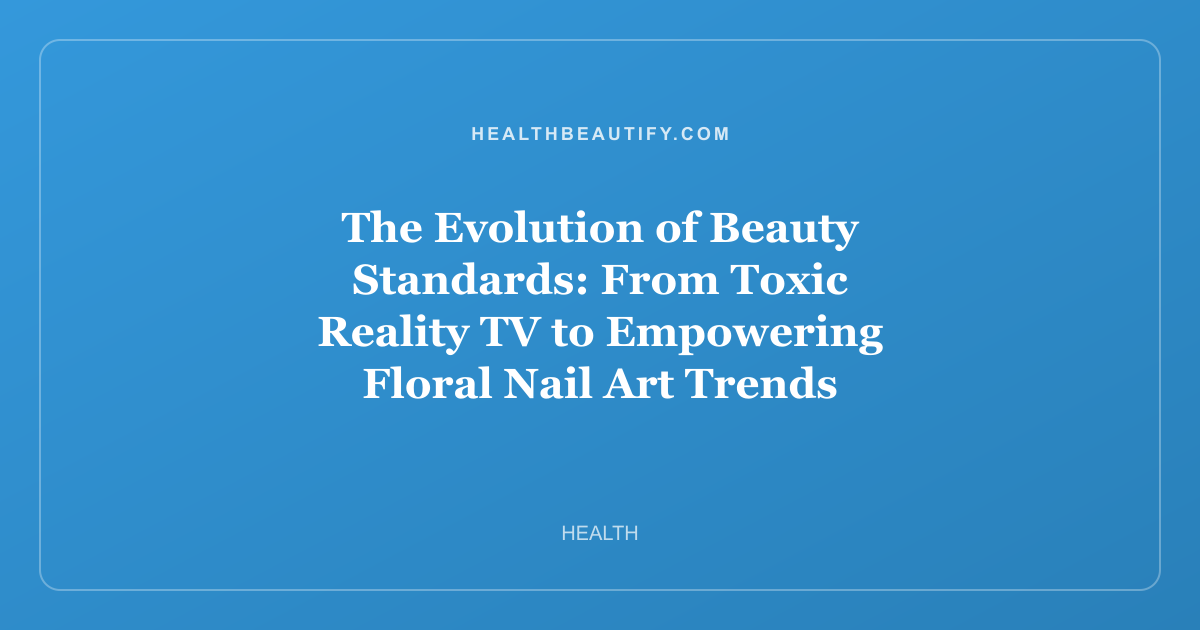The Evolution of Beauty Standards: From Toxic Reality TV to Empowering Floral Nail Art Trends