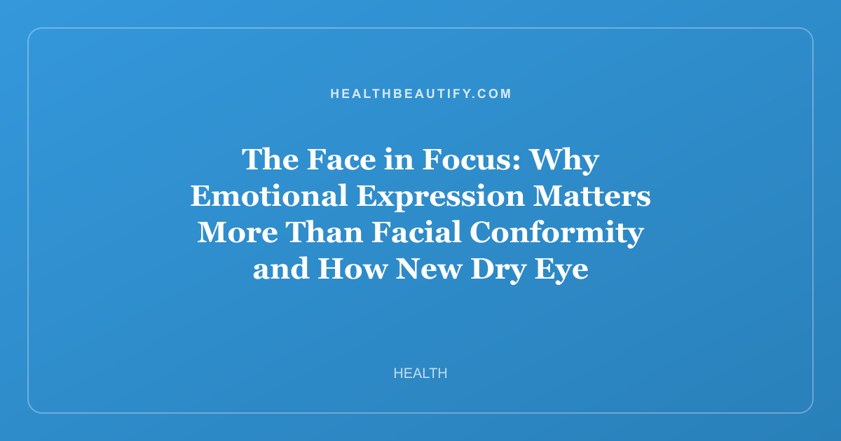 The Face in Focus: Why Emotional Expression Matters More Than Facial Conformity and How New Dry Eye Treatments Are Changing Beauty Health