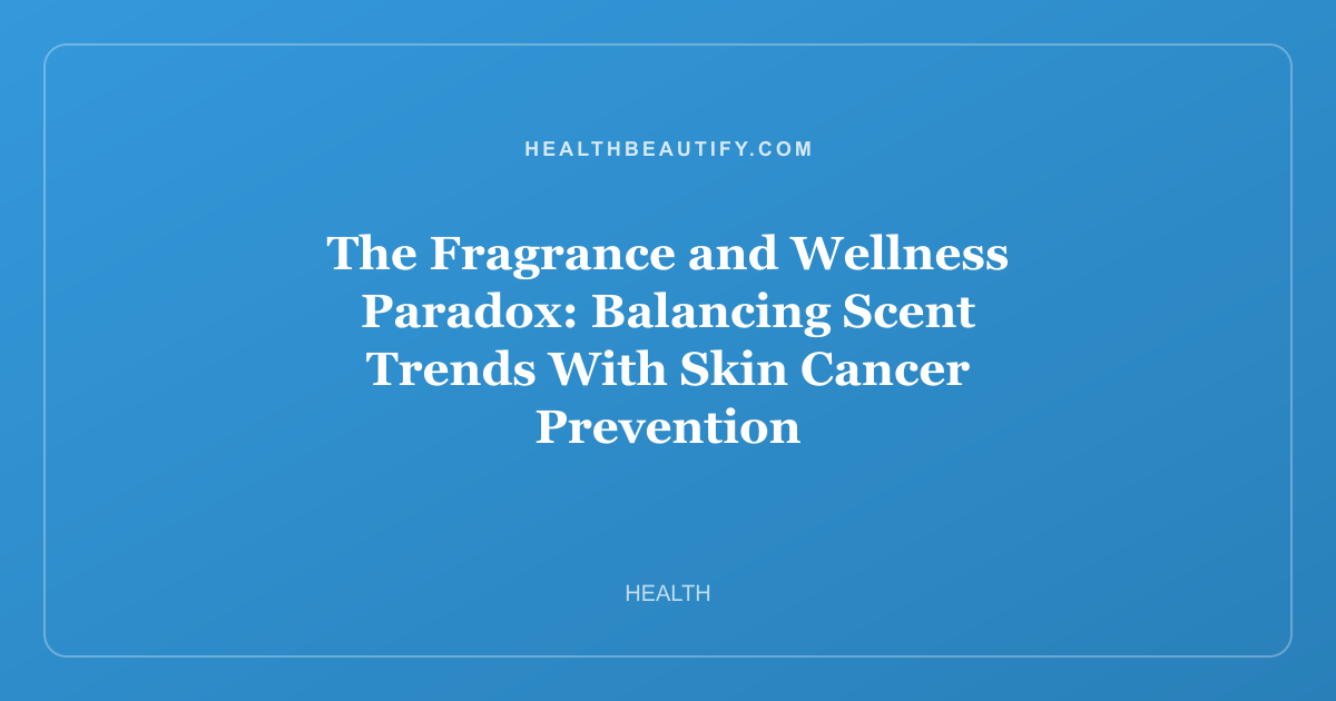 The Fragrance and Wellness Paradox: Balancing Scent Trends With Skin Cancer Prevention