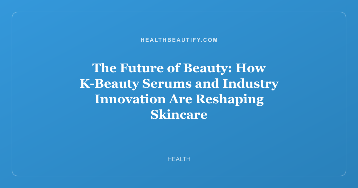 The Future of Beauty: How K-Beauty Serums and Industry Innovation Are Reshaping Skincare
