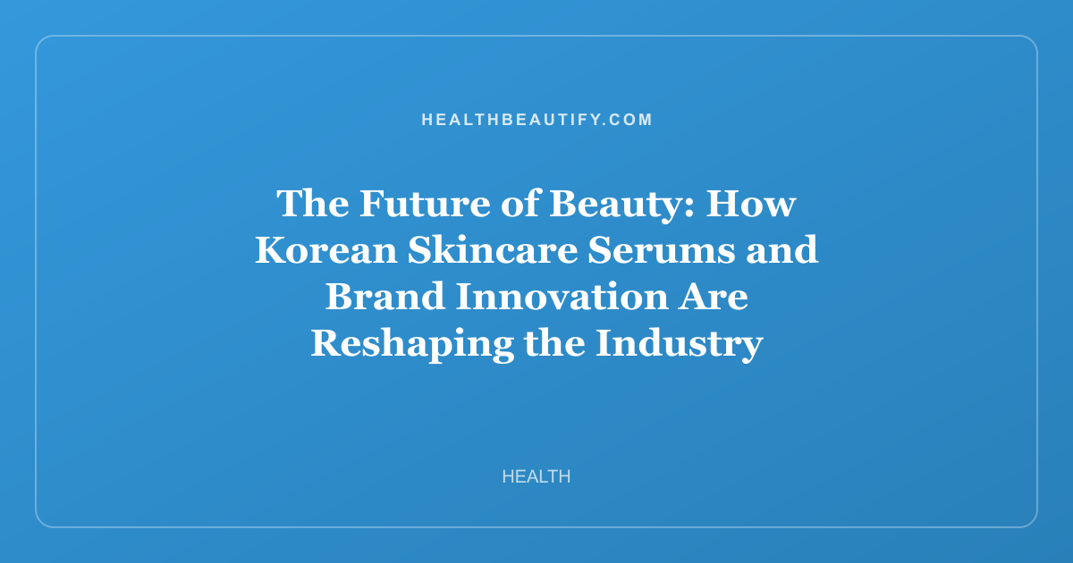 The Future of Beauty: How Korean Skincare Serums and Brand Innovation Are Reshaping the Industry