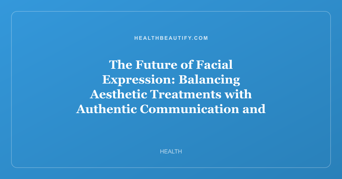 The Future of Facial Expression: Balancing Aesthetic Treatments with Authentic Communication and Eye Health